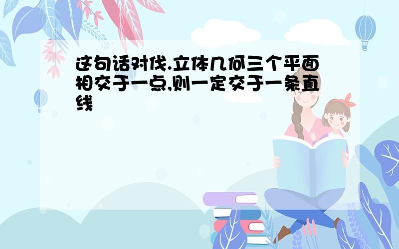 这句话对伐.立体几何三个平面相交于一点,则一定交于一条直线