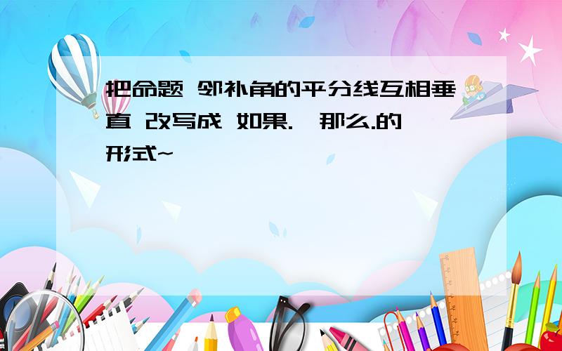 把命题 邻补角的平分线互相垂直 改写成 如果.,那么.的形式~