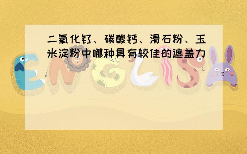 二氧化钛、碳酸钙、滑石粉、玉米淀粉中哪种具有较佳的遮盖力