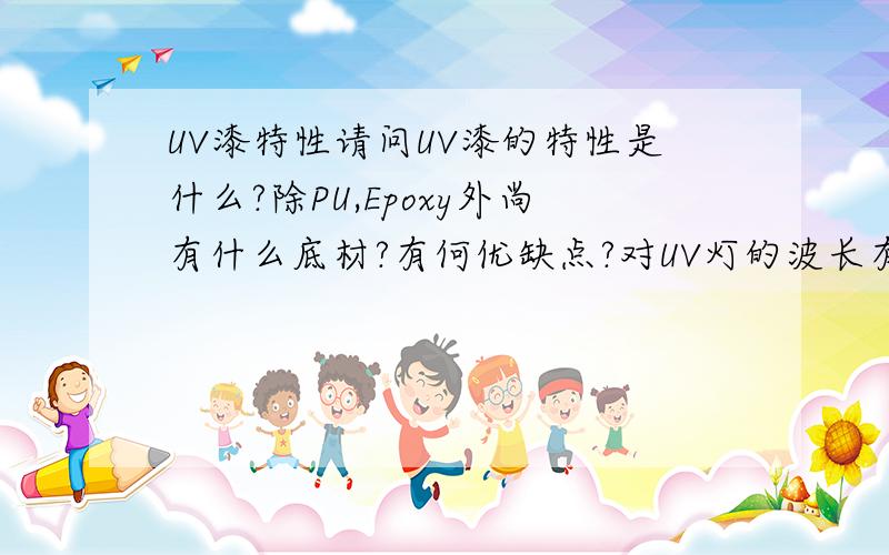 UV漆特性请问UV漆的特性是什么?除PU,Epoxy外尚有什么底材?有何优缺点?对UV灯的波长有否严格要求?