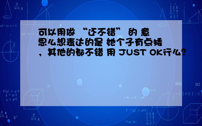 可以用做 “还不错” 的 意思么想表达的是 她个子有点矮，其他的都不错 用 JUST OK行么？