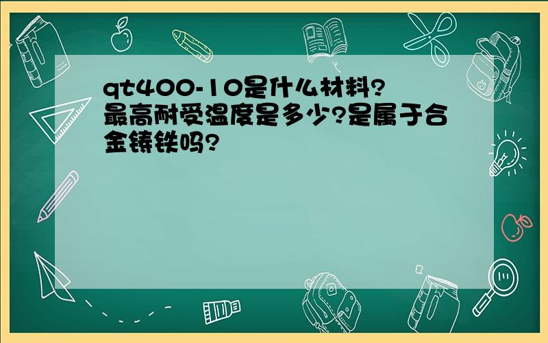 qt400-10是什么材料?最高耐受温度是多少?是属于合金铸铁吗?