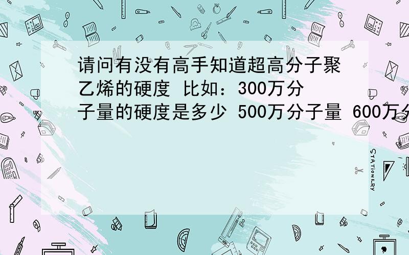 请问有没有高手知道超高分子聚乙烯的硬度 比如：300万分子量的硬度是多少 500万分子量 600万分子量?