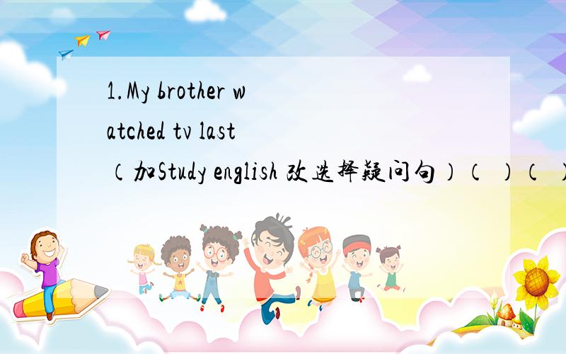 1.My brother watched tv last（加Study english 改选择疑问句）（ ）（ ）brother（ ）tv( )study english last night2.my sister was good at languages (同）my sister ( )( )( )languages3.She smiled 