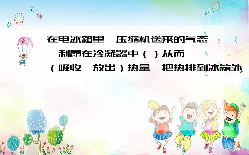 在电冰箱里,压缩机送来的气态氟利昂在冷凝器中（）从而——（吸收,放出）热量,把热排到冰箱外,.而在电冰箱的蒸发器内,液态氟里昂迅速——,从而——（吸收,放出）热量,使冷冻室内的温