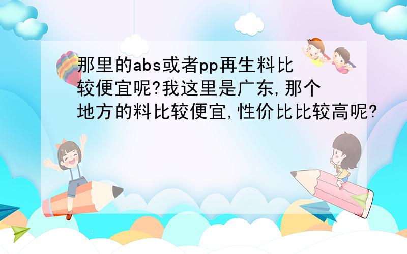 那里的abs或者pp再生料比较便宜呢?我这里是广东,那个地方的料比较便宜,性价比比较高呢?