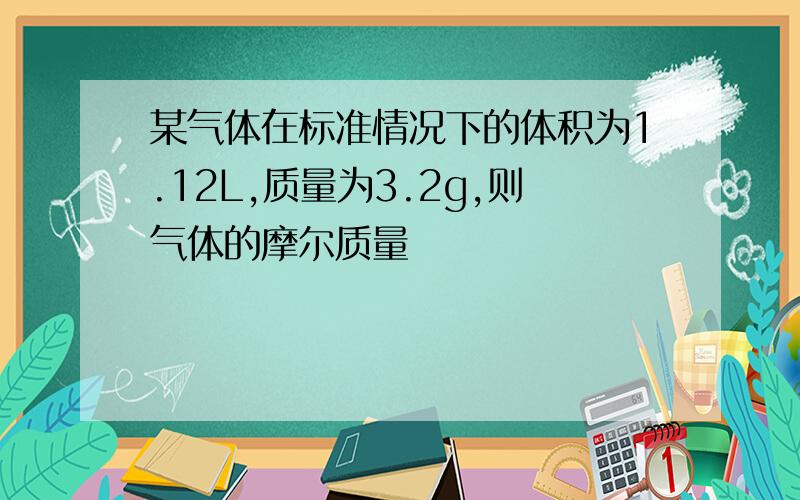 某气体在标准情况下的体积为1.12L,质量为3.2g,则气体的摩尔质量