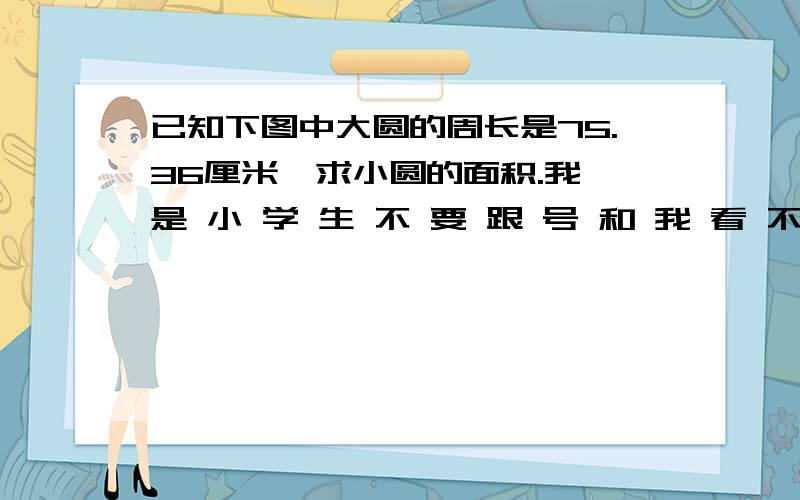 已知下图中大圆的周长是75.36厘米,求小圆的面积.我 是 小 学 生 不 要 跟 号 和 我 看 不 懂 的