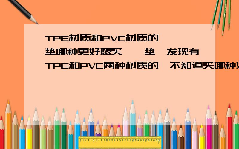 TPE材质和PVC材质的瑜伽垫哪种更好想买瑜伽垫,发现有TPE和PVC两种材质的,不知道买哪种好,朋友们给建议一下吧