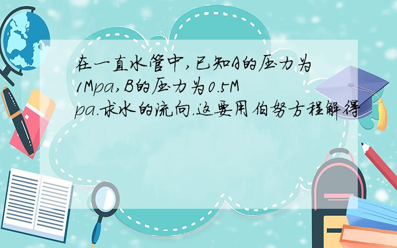 在一直水管中,已知A的压力为1Mpa,B的压力为0.5Mpa.求水的流向.这要用伯努方程解得