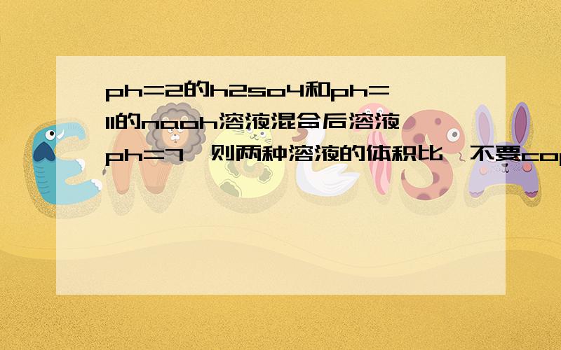 ph=2的h2so4和ph=11的naoh溶液混合后溶液ph=7,则两种溶液的体积比,不要copy的,