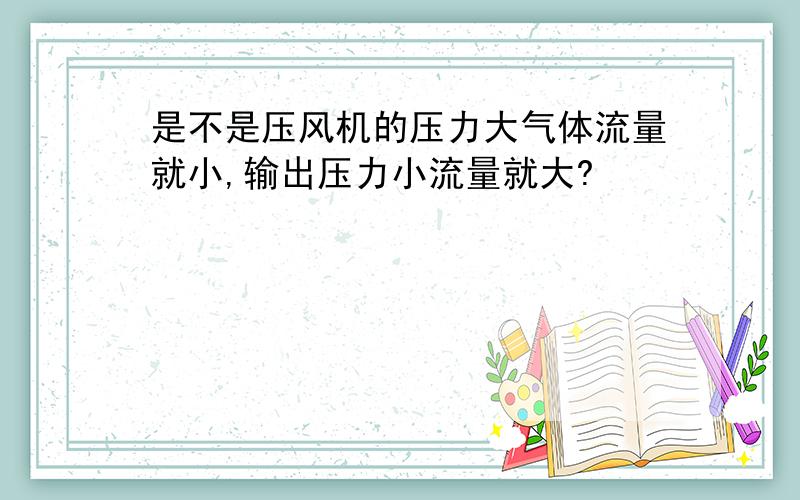 是不是压风机的压力大气体流量就小,输出压力小流量就大?