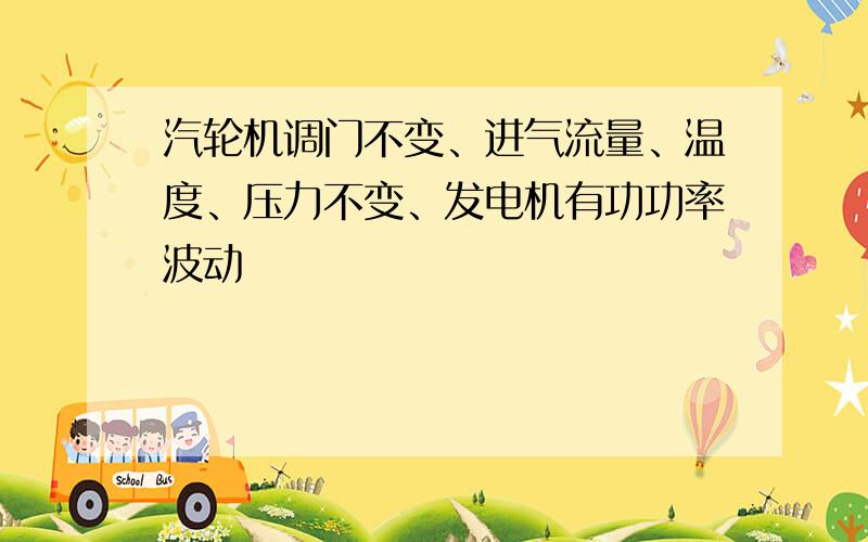 汽轮机调门不变、进气流量、温度、压力不变、发电机有功功率波动