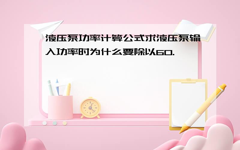 液压泵功率计算公式求液压泵输入功率时为什么要除以60.