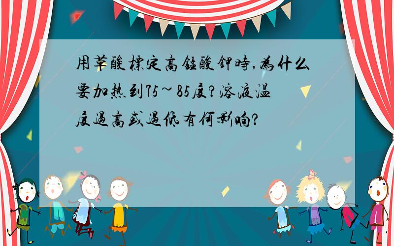 用草酸标定高锰酸钾时,为什么要加热到75~85度?溶液温度过高或过低有何影响?