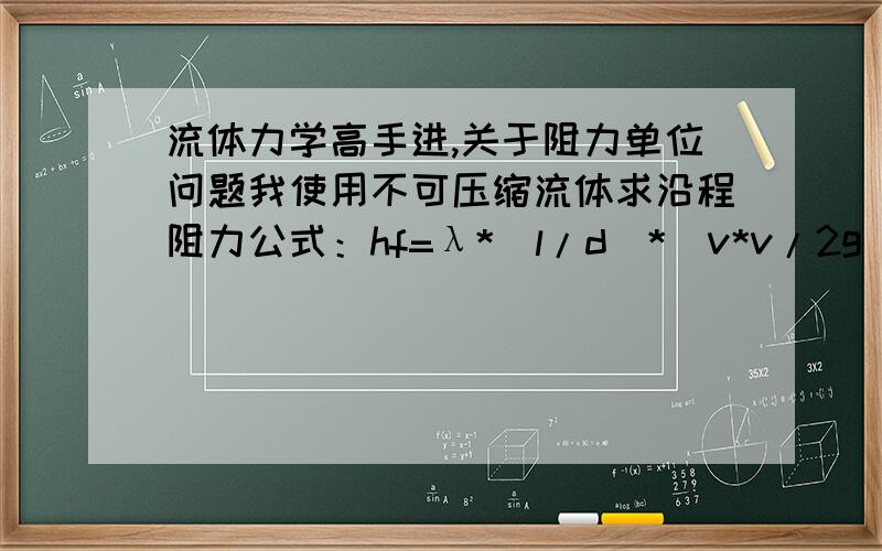 流体力学高手进,关于阻力单位问题我使用不可压缩流体求沿程阻力公式：hf=λ*（l/d)*(v*v/2g)求一通风管道的阻力,而该公式计算出来的单位是能头损失：米.请问如果用ρ*g*h这个公式换算成Pa,这