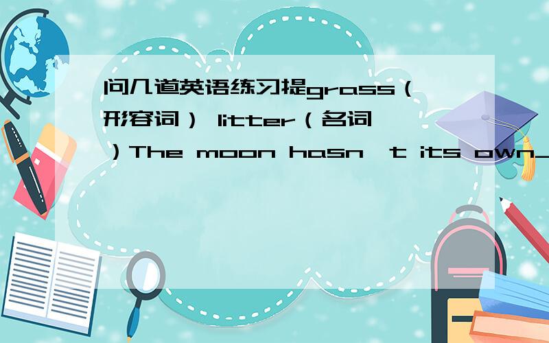 问几道英语练习提grass（形容词） litter（名词）The moon hasn't its own________.Look at the granny_______grey.Let him ______pick the flowers.The teacher often ______me reading.If you keep the milk for too long,it will go _______.You mu