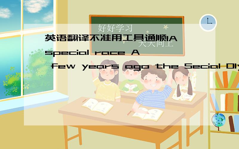 英语翻译不准用工具通顺1A special race A few years ago the Secial Olympics,nine runners,all physically or mentally disabled,gathered together at the sarting line for the 100-yard race.At the gun they all started out,not exactly in a race,bu