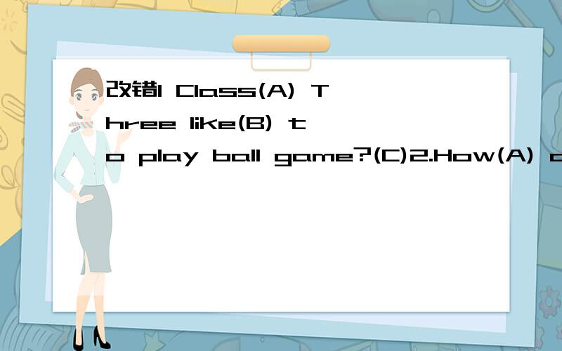 改错1 Class(A) Three like(B) to play ball game?(C)2.How(A) do(B) he have(C) sports?3.I(A) can go(B) swim(C).请知道正确答案的帮忙选择,并说出原因,