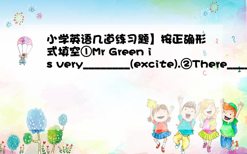 小学英语几道练习题】按正确形式填空①Mr Green is very________(excite).②There________(people) are looking at the moon now.③You're_______(watch) a math in your school now.④Mr________ is in the________ car.(balck)⑤__________ you