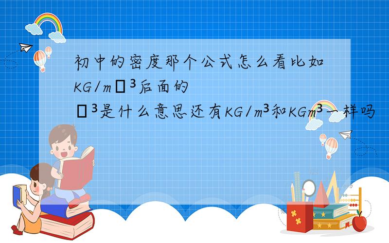 初中的密度那个公式怎么看比如KG/mˉ³后面的ˉ³是什么意思还有KG/m³和KGm³一样吗