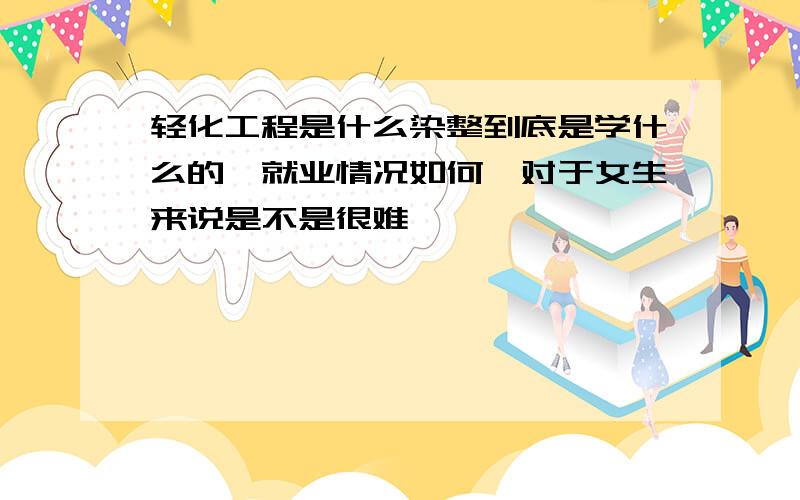 轻化工程是什么染整到底是学什么的,就业情况如何,对于女生来说是不是很难