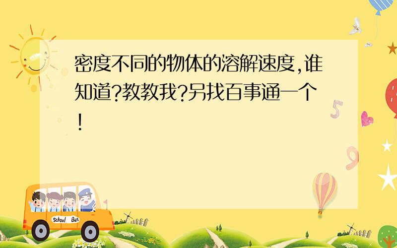 密度不同的物体的溶解速度,谁知道?教教我?另找百事通一个!