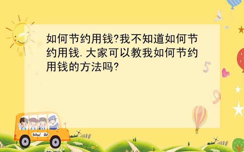 如何节约用钱?我不知道如何节约用钱.大家可以教我如何节约用钱的方法吗?