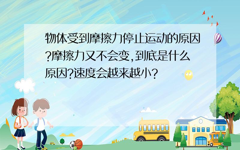 物体受到摩擦力停止运动的原因?摩擦力又不会变,到底是什么原因?速度会越来越小?