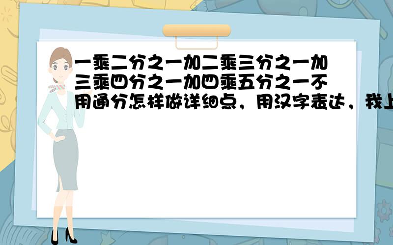 一乘二分之一加二乘三分之一加三乘四分之一加四乘五分之一不用通分怎样做详细点，用汉字表达，我上五年级是小学