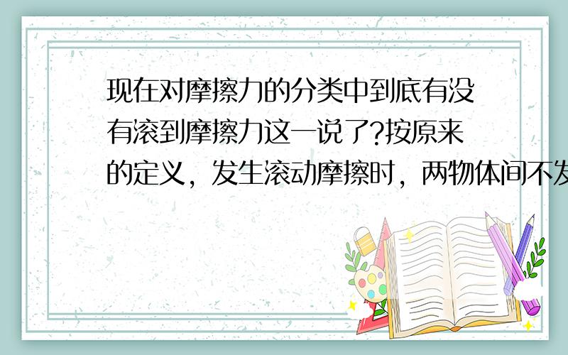 现在对摩擦力的分类中到底有没有滚到摩擦力这一说了?按原来的定义，发生滚动摩擦时，两物体间不发生相对滑动，那它与静摩力又有什么区别呢？