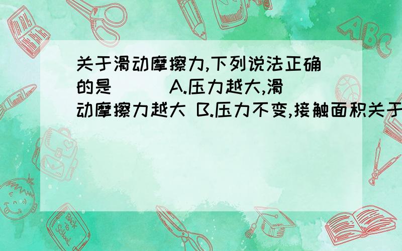 关于滑动摩擦力,下列说法正确的是（ ） A.压力越大,滑动摩擦力越大 B.压力不变,接触面积关于滑动摩擦力,下列说法正确的是（ ）A.压力越大,滑动摩擦力越大B.压力不变,接触面积越大,滑动摩