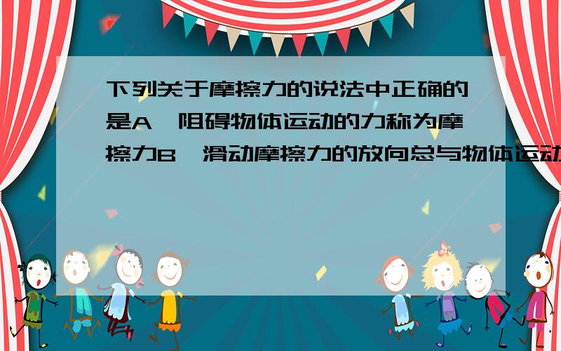 下列关于摩擦力的说法中正确的是A、阻碍物体运动的力称为摩擦力B、滑动摩擦力的放向总与物体运动方向相反C、静摩擦力的方向可能与物体运动方向垂直D、接触面的摩擦力总是与接触面平