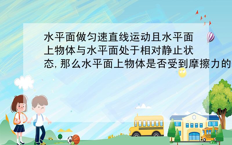 水平面做匀速直线运动且水平面上物体与水平面处于相对静止状态,那么水平面上物体是否受到摩擦力的作用?