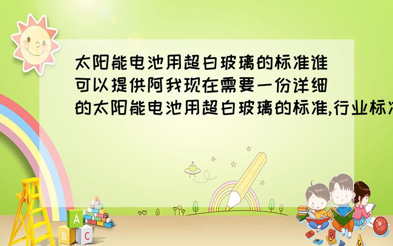 太阳能电池用超白玻璃的标准谁可以提供阿我现在需要一份详细的太阳能电池用超白玻璃的标准,行业标准、国家标准都可以,企业标准也行,