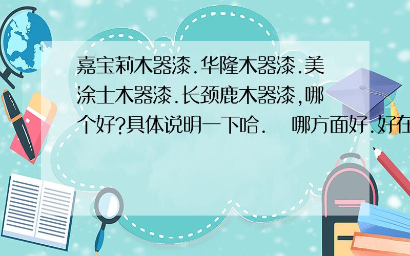 嘉宝莉木器漆.华隆木器漆.美涂士木器漆.长颈鹿木器漆,哪个好?具体说明一下哈.   哪方面好.好在哪里.市场销售情况如何?           答案详细我在多追加分