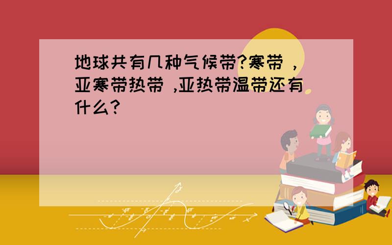 地球共有几种气候带?寒带 ,亚寒带热带 ,亚热带温带还有什么?