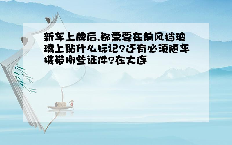 新车上牌后,都需要在前风挡玻璃上贴什么标记?还有必须随车携带哪些证件?在大连