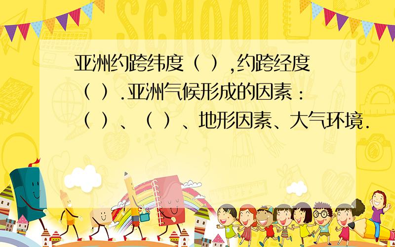 亚洲约跨纬度（ ）,约跨经度（ ）.亚洲气候形成的因素：（ ）、（ ）、地形因素、大气环境.