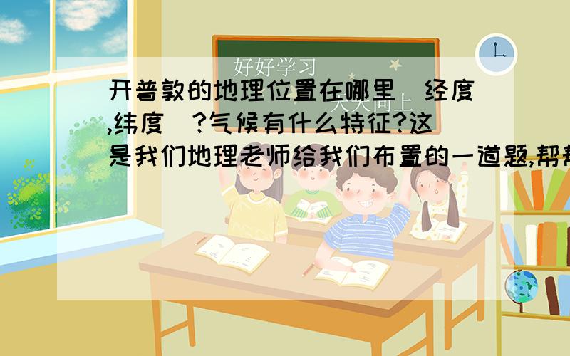 开普敦的地理位置在哪里(经度,纬度)?气候有什么特征?这是我们地理老师给我们布置的一道题,帮帮忙啊!