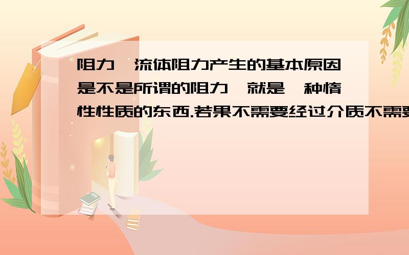 阻力,流体阻力产生的基本原因是不是所谓的阻力,就是一种惰性性质的东西.若果不需要经过介质不需要传输,也就不会产生阻力了吧.就像是传话,一个人传一个人肯定会有数据损失.只要依靠一