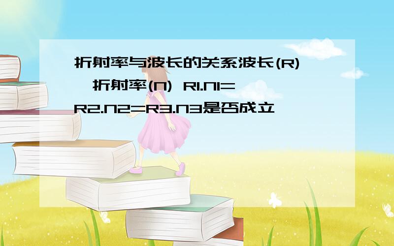 折射率与波长的关系波长(R),折射率(N) R1.N1=R2.N2=R3.N3是否成立