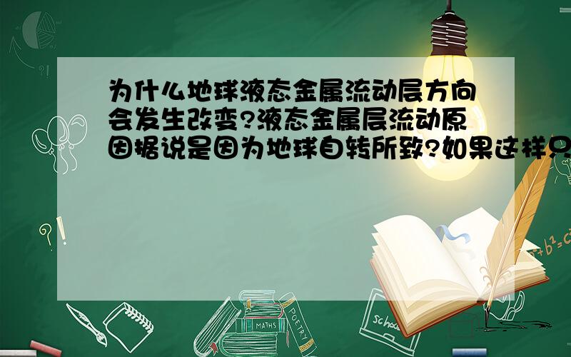 为什么地球液态金属流动层方向会发生改变?液态金属层流动原因据说是因为地球自转所致?如果这样只要地球不改变自转流动层就不会发生反转.但是地球的确有液态金属层反转的现象,这是什