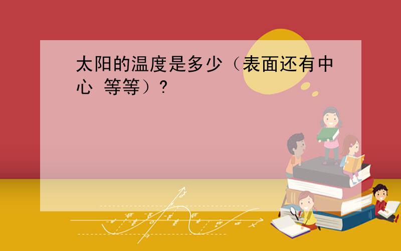 太阳的温度是多少（表面还有中心 等等）?