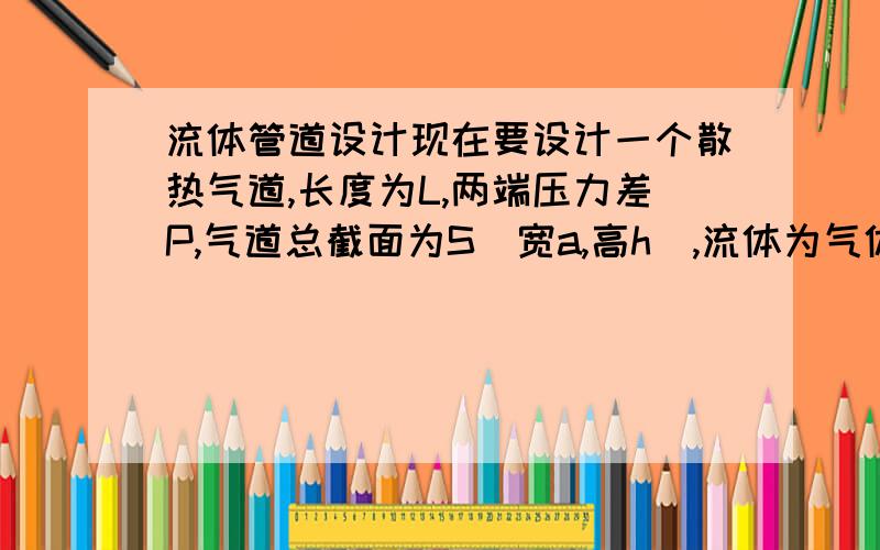 流体管道设计现在要设计一个散热气道,长度为L,两端压力差P,气道总截面为S（宽a,高h),流体为气体.现在需要把气道用厚度忽略不计的挡板隔开,分成n份单独的气道,每份的间距为多大的时,可以