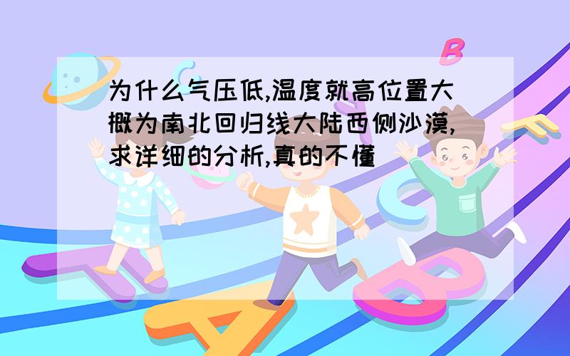 为什么气压低,温度就高位置大概为南北回归线大陆西侧沙漠,求详细的分析,真的不懂