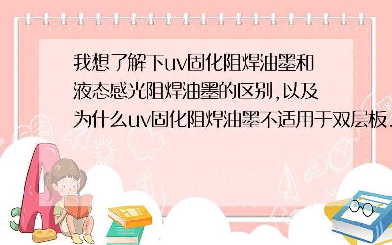 我想了解下uv固化阻焊油墨和液态感光阻焊油墨的区别,以及为什么uv固化阻焊油墨不适用于双层板.