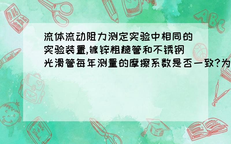 流体流动阻力测定实验中相同的实验装置,镀锌粗糙管和不锈钢光滑管每年测量的摩擦系数是否一致?为什么?