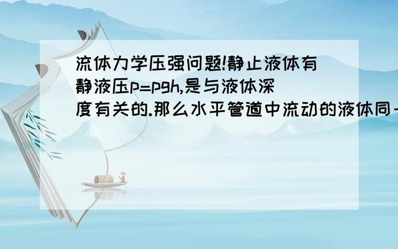 流体力学压强问题!静止液体有静液压p=pgh,是与液体深度有关的.那么水平管道中流动的液体同一竖直截面上各点的压强是不变还是也与深度有关?为什截面相同的明渠中的流动液体各点压强都