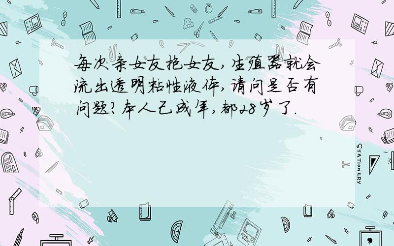 每次亲女友抱女友,生殖器就会流出透明粘性液体,请问是否有问题?本人己成年,都28岁了.